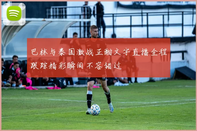 巴林与泰国激战正酣文字直播全程跟踪精彩瞬间不容错过