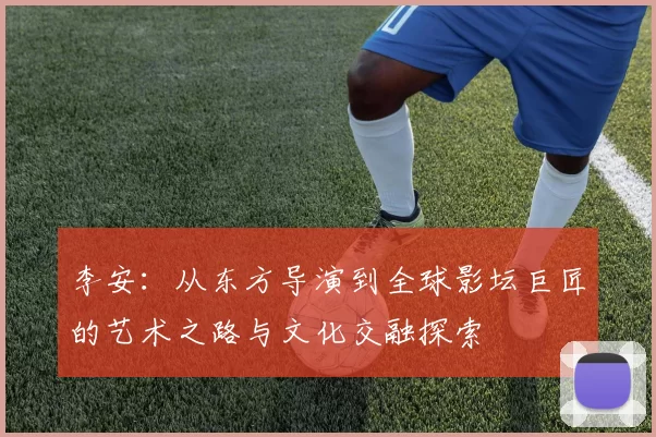 李安：从东方导演到全球影坛巨匠的艺术之路与文化交融探索