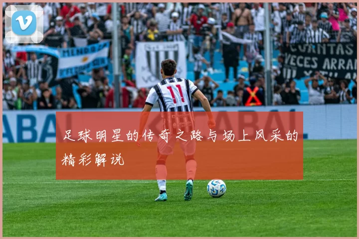 足球明星的传奇之路与场上风采的精彩解说