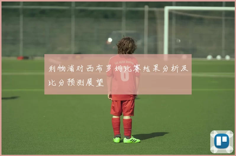 利物浦对西布罗姆比赛结果分析及比分预测展望