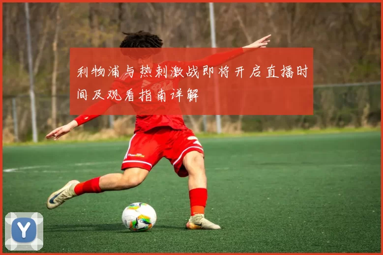 利物浦与热刺激战即将开启直播时间及观看指南详解