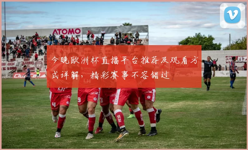 今晚欧洲杯直播平台推荐及观看方式详解，精彩赛事不容错过