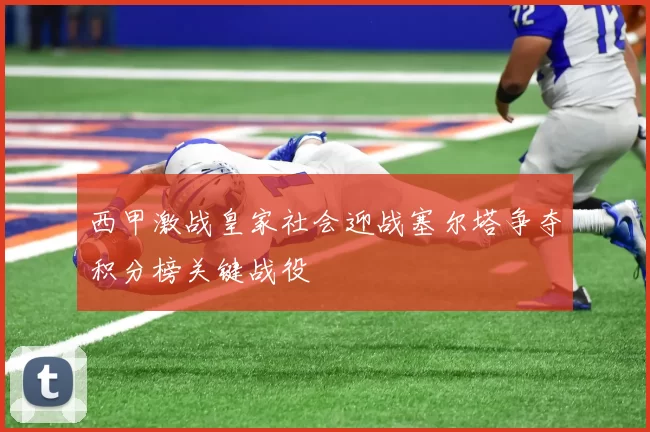 西甲激战皇家社会迎战塞尔塔争夺积分榜关键战役