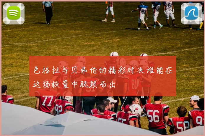 色格拉与贝弗伦的精彩对决谁能在这场较量中脱颖而出