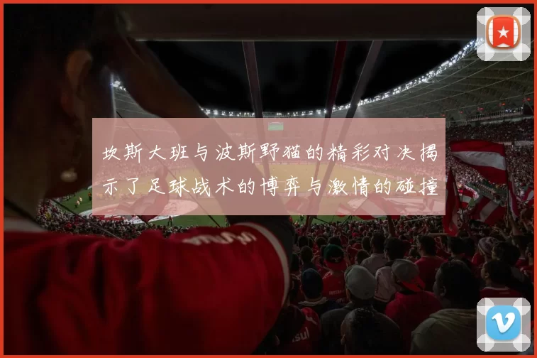 坎斯大班与波斯野猫的精彩对决揭示了足球战术的博弈与激情的碰撞