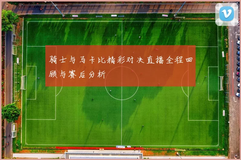 骑士与马卡比精彩对决直播全程回顾与赛后分析