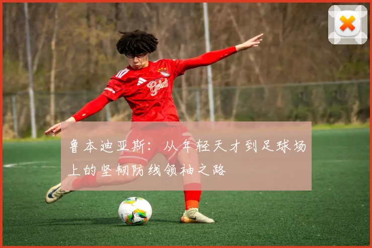 鲁本迪亚斯：从年轻天才到足球场上的坚韧防线领袖之路