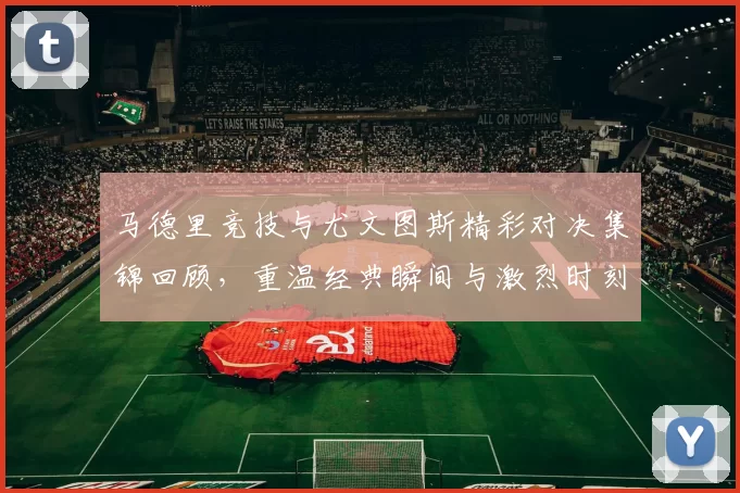 马德里竞技与尤文图斯精彩对决集锦回顾，重温经典瞬间与激烈时刻