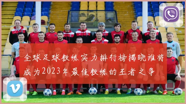 全球足球教练实力排行榜揭晓谁将成为2023年最佳教练的王者之争