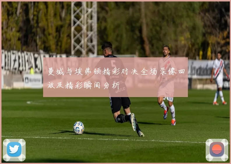 曼城与埃弗顿精彩对决全场录像回放及精彩瞬间分析