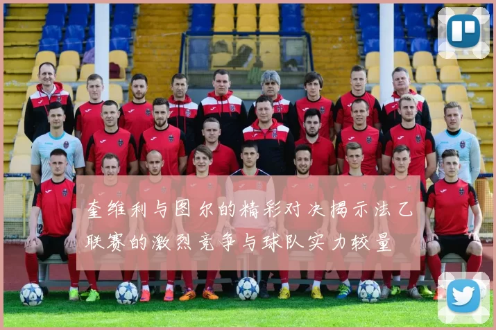 奎维利与图尔的精彩对决揭示法乙联赛的激烈竞争与球队实力较量