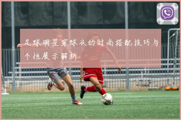 足球明星穿球衣的时尚搭配技巧与个性展示解析