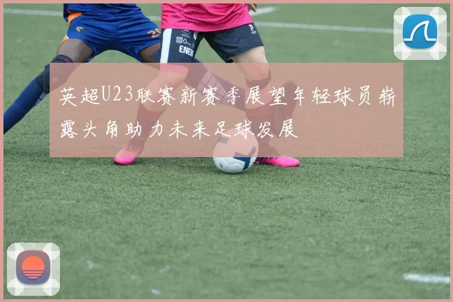 英超U23联赛新赛季展望年轻球员崭露头角助力未来足球发展